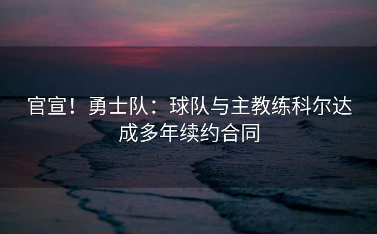 官宣！勇士队：球队与主教练科尔达成多年续约合同