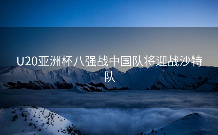 U20亚洲杯八强战中国队将迎战沙特队
