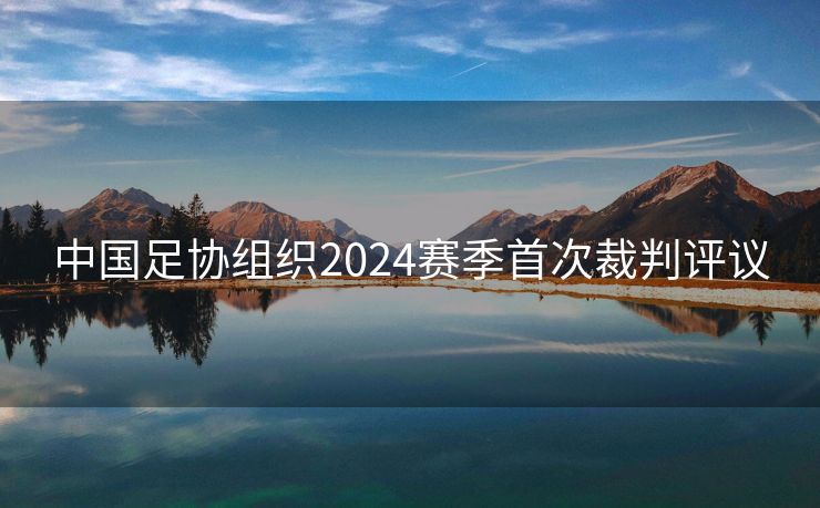 中国足协组织2024赛季首次裁判评议