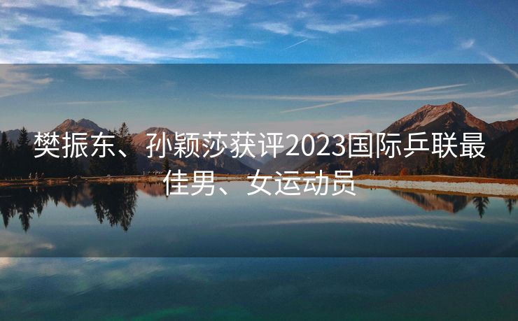 樊振东、孙颖莎获评2023国际乒联最佳男、女运动员