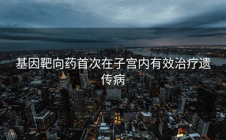基因靶向药首次在子宫内有效治疗遗传病