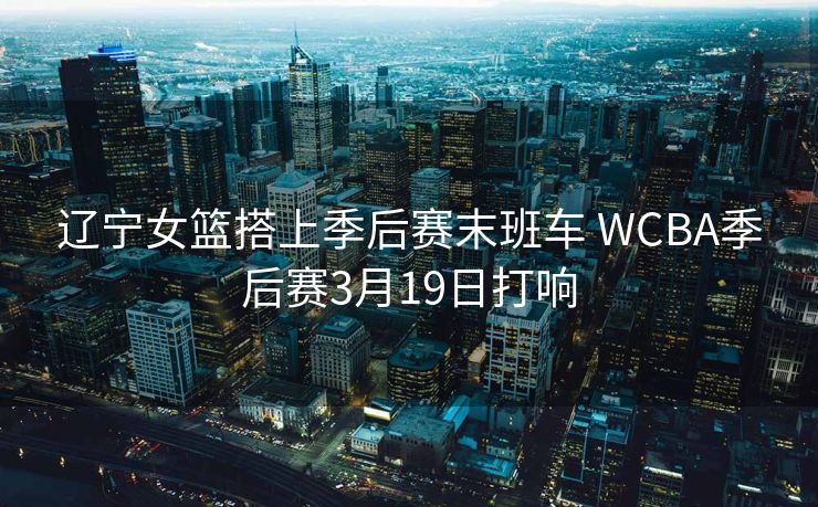 辽宁女篮搭上季后赛末班车 WCBA季后赛3月19日打响