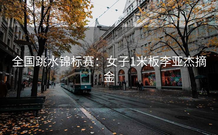 全国跳水锦标赛：女子1米板李亚杰摘金