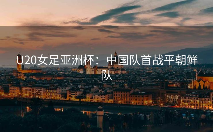 U20女足亚洲杯：中国队首战平朝鲜队