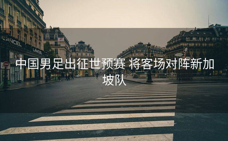 中国男足出征世预赛 将客场对阵新加坡队