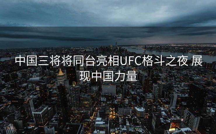 中国三将将同台亮相UFC格斗之夜 展现中国力量