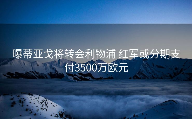 曝蒂亚戈将转会利物浦 红军或分期支付3500万欧元