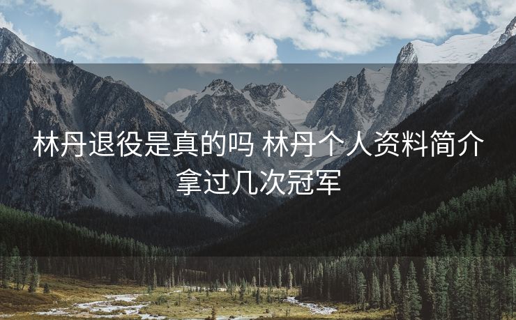 林丹退役是真的吗 林丹个人资料简介拿过几次冠军