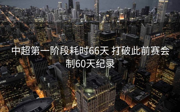 中超第一阶段耗时66天 打破此前赛会制60天纪录