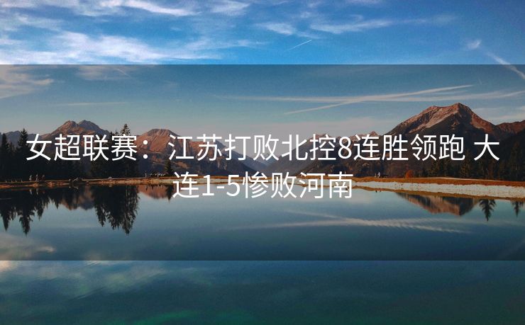 女超联赛：江苏打败北控8连胜领跑 大连1-5惨败河南