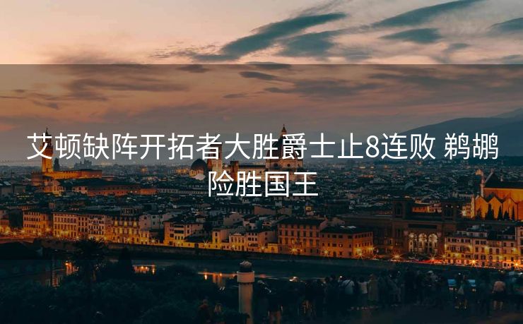 艾顿缺阵开拓者大胜爵士止8连败 鹈鹕险胜国王