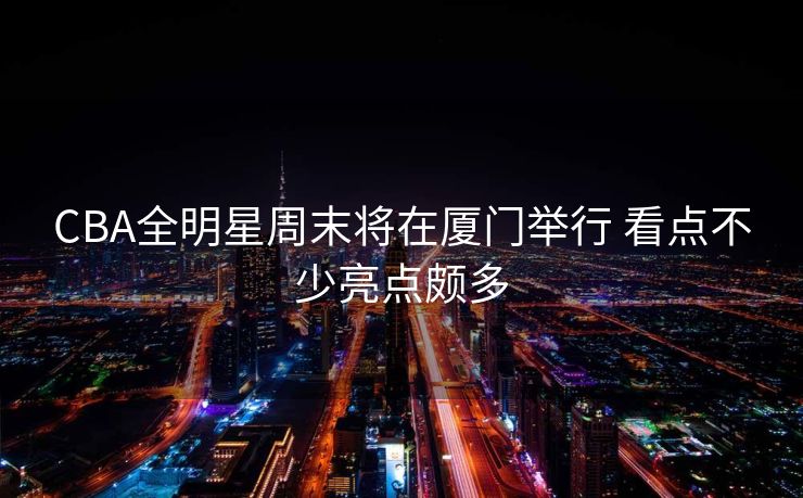 CBA全明星周末将在厦门举行 看点不少亮点颇多