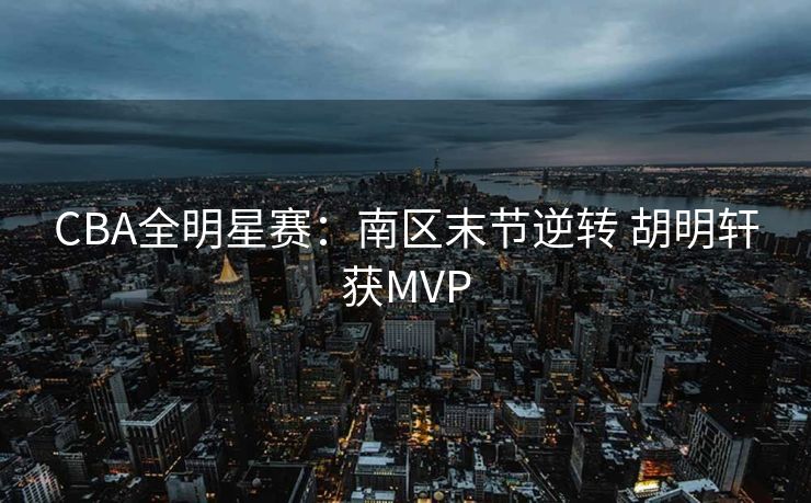 CBA全明星赛：南区末节逆转 胡明轩获MVP