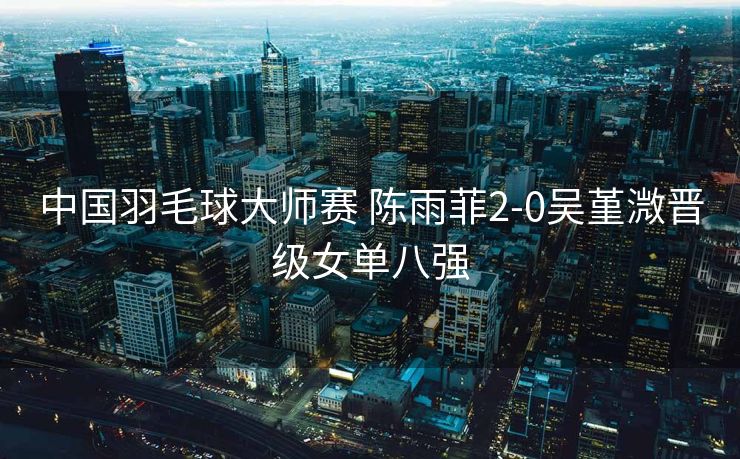 中国羽毛球大师赛 陈雨菲2-0吴堇溦晋级女单八强