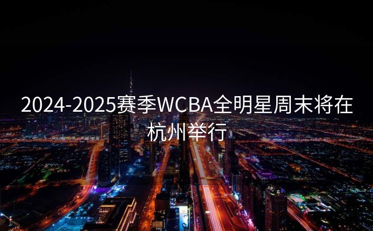 2024-2025赛季WCBA全明星周末将在杭州举行