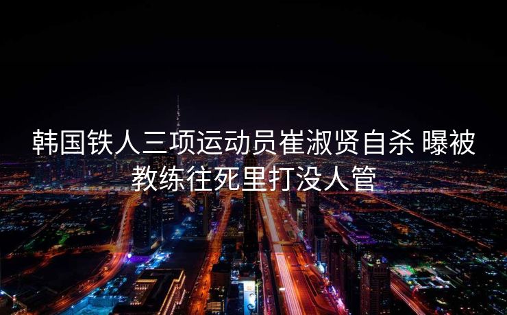 韩国铁人三项运动员崔淑贤自杀 曝被教练往死里打没人管