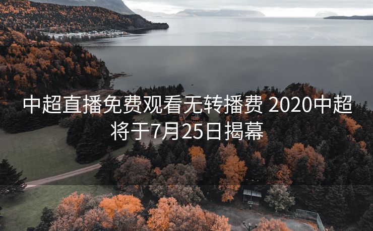 中超直播免费观看无转播费 2020中超将于7月25日揭幕