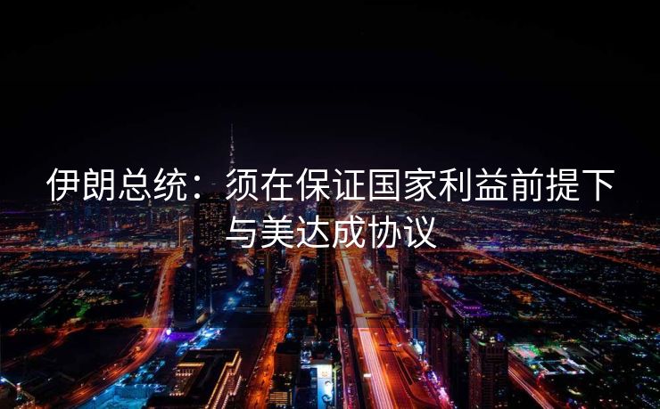 伊朗总统：须在保证国家利益前提下与美达成协议