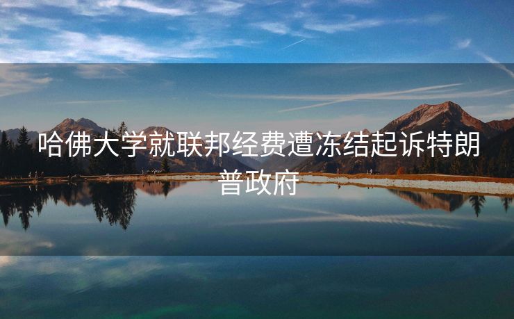 哈佛大学就联邦经费遭冻结起诉特朗普政府
