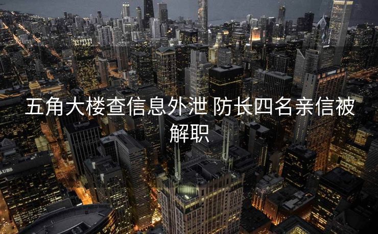 五角大楼查信息外泄 防长四名亲信被解职