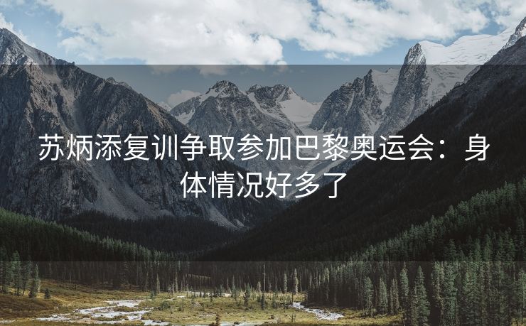 苏炳添复训争取参加巴黎奥运会：身体情况好多了