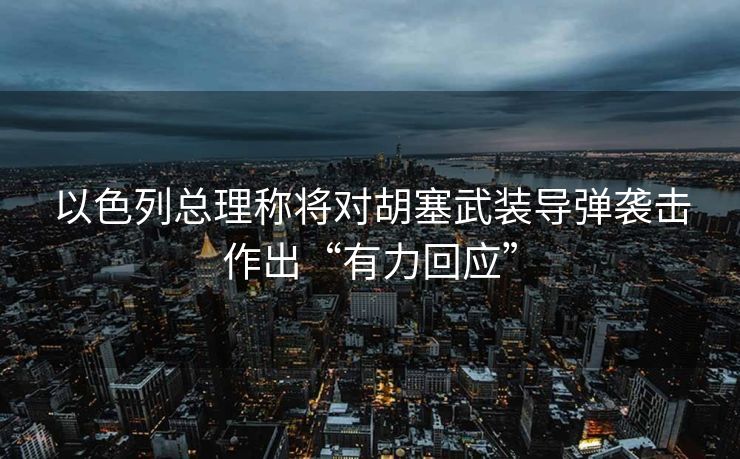 以色列总理称将对胡塞武装导弹袭击作出“有力回应”