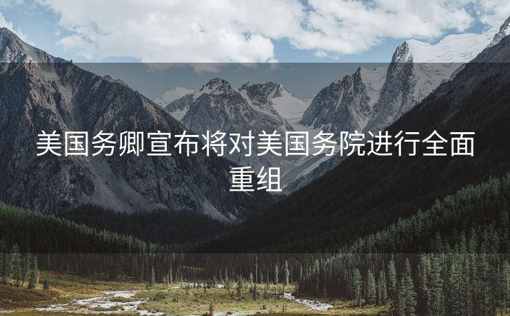 美国务卿宣布将对美国务院进行全面重组