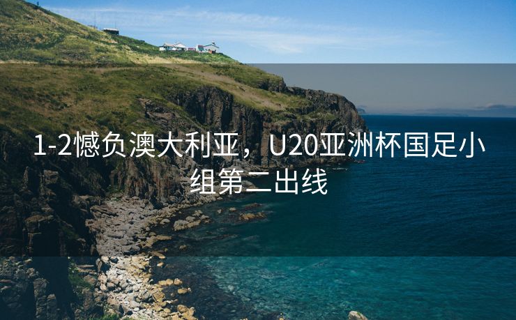 1-2憾负澳大利亚，U20亚洲杯国足小组第二出线