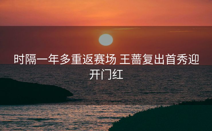 时隔一年多重返赛场 王蔷复出首秀迎开门红