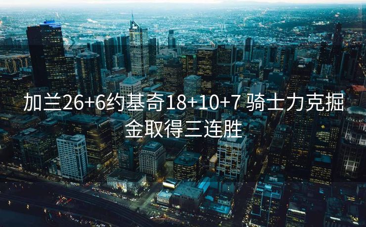 加兰26+6约基奇18+10+7 骑士力克掘金取得三连胜