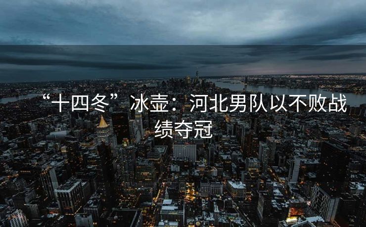 “十四冬”冰壶：河北男队以不败战绩夺冠
