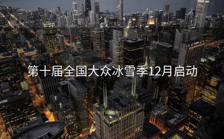 第十届全国大众冰雪季12月启动