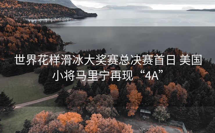 世界花样滑冰大奖赛总决赛首日 美国小将马里宁再现“4A”