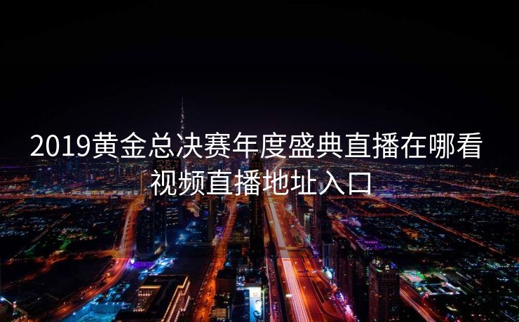 2019黄金总决赛年度盛典直播在哪看 视频直播地址入口