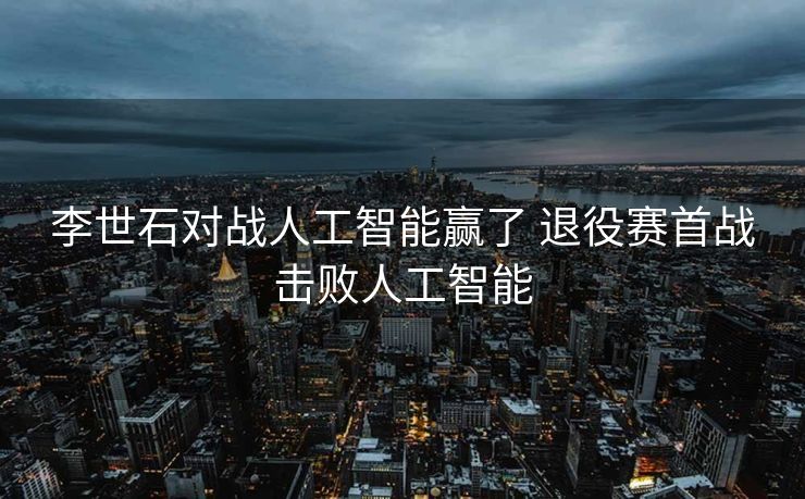 李世石对战人工智能赢了 退役赛首战击败人工智能