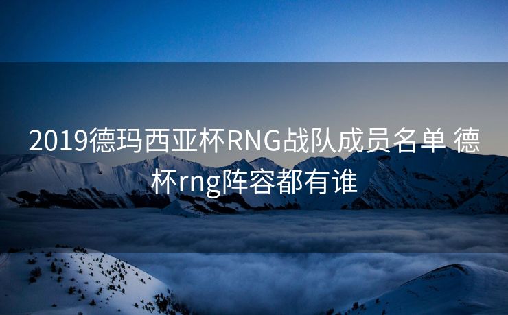 2019德玛西亚杯RNG战队成员名单 德杯rng阵容都有谁