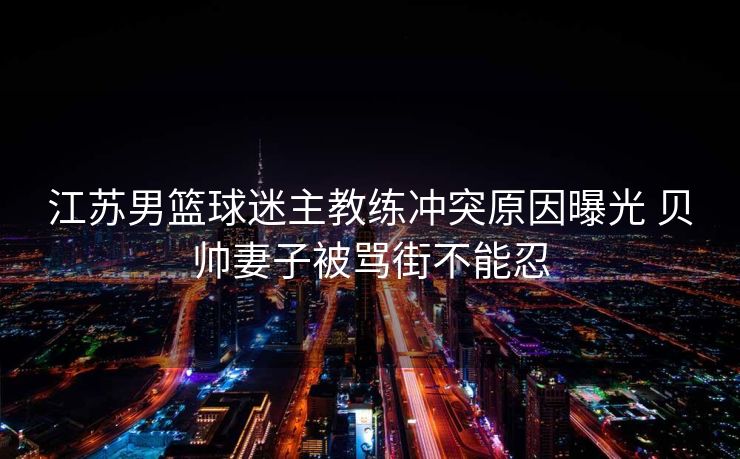 江苏男篮球迷主教练冲突原因曝光 贝帅妻子被骂街不能忍