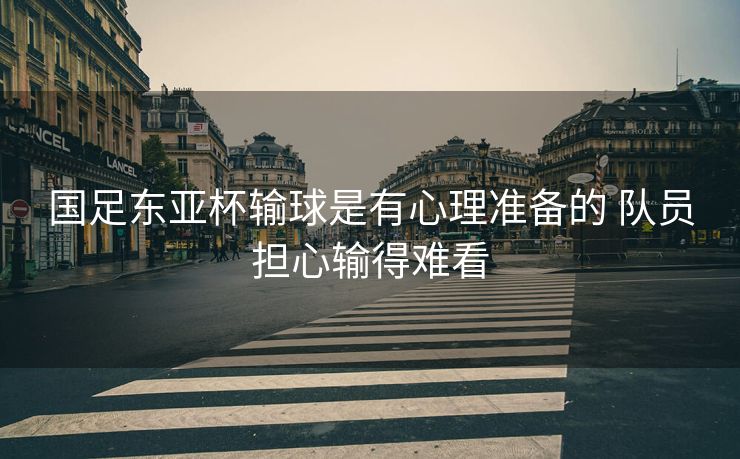 国足东亚杯输球是有心理准备的 队员担心输得难看