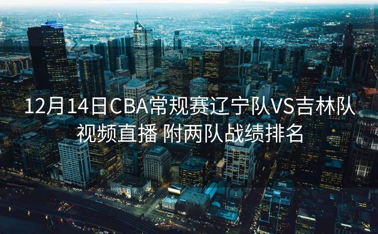 12月14日CBA常规赛辽宁队VS吉林队视频直播 附两队战绩排名
