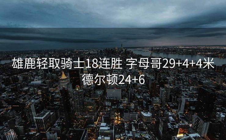 雄鹿轻取骑士18连胜 字母哥29+4+4米德尔顿24+6