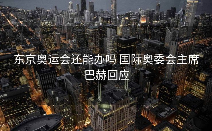 东京奥运会还能办吗 国际奥委会主席巴赫回应