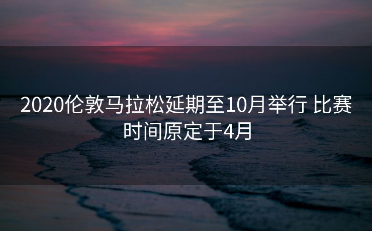2020伦敦马拉松延期至10月举行 比赛时间原定于4月