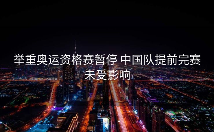 举重奥运资格赛暂停 中国队提前完赛未受影响