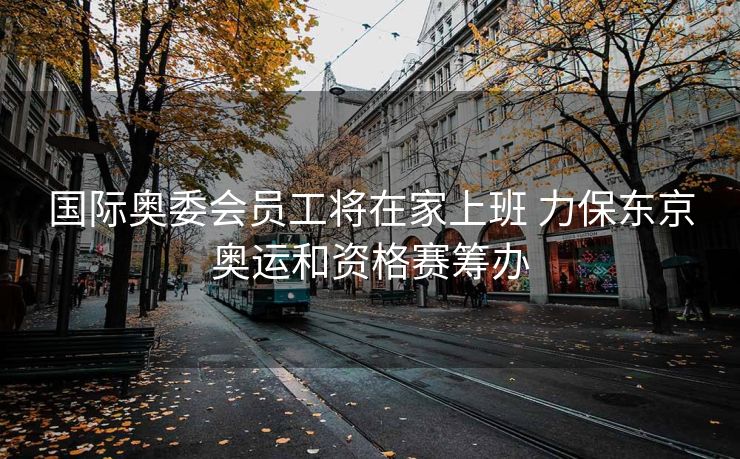 国际奥委会员工将在家上班 力保东京奥运和资格赛筹办