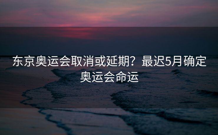 东京奥运会取消或延期？最迟5月确定奥运会命运