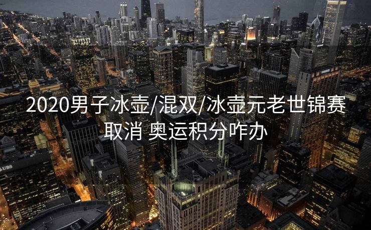2020男子冰壶/混双/冰壶元老世锦赛取消 奥运积分咋办