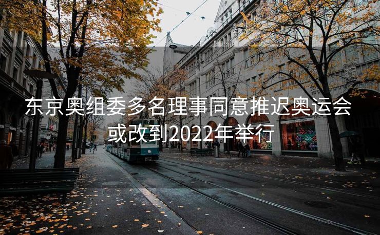东京奥组委多名理事同意推迟奥运会 或改到2022年举行