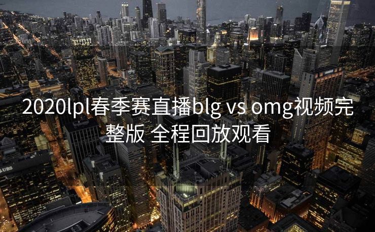 2020lpl春季赛直播blg vs omg视频完整版 全程回放观看