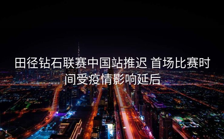 田径钻石联赛中国站推迟 首场比赛时间受疫情影响延后