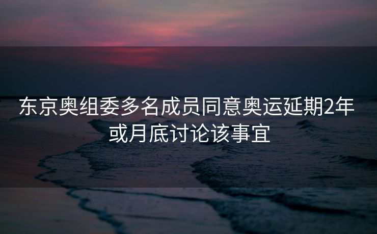 东京奥组委多名成员同意奥运延期2年 或月底讨论该事宜